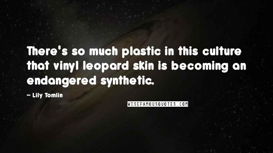 Lily Tomlin Quotes: There's so much plastic in this culture that vinyl leopard skin is becoming an endangered synthetic.