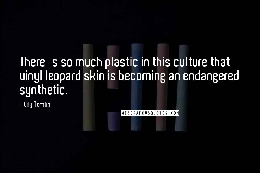Lily Tomlin Quotes: There's so much plastic in this culture that vinyl leopard skin is becoming an endangered synthetic.