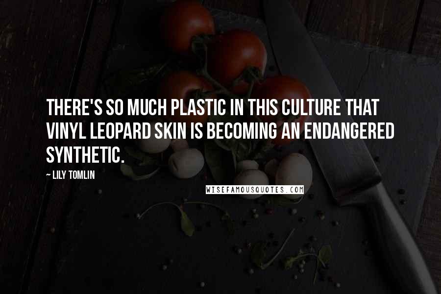 Lily Tomlin Quotes: There's so much plastic in this culture that vinyl leopard skin is becoming an endangered synthetic.