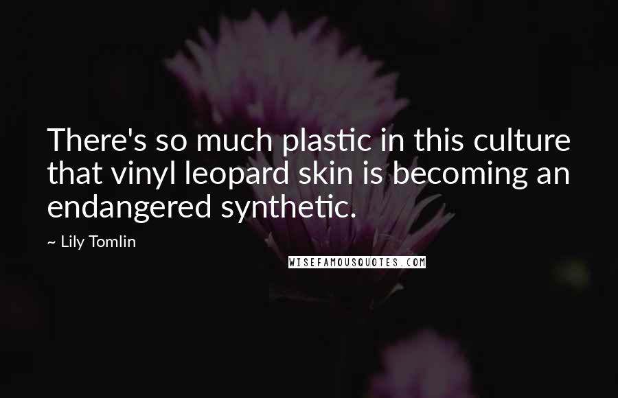 Lily Tomlin Quotes: There's so much plastic in this culture that vinyl leopard skin is becoming an endangered synthetic.