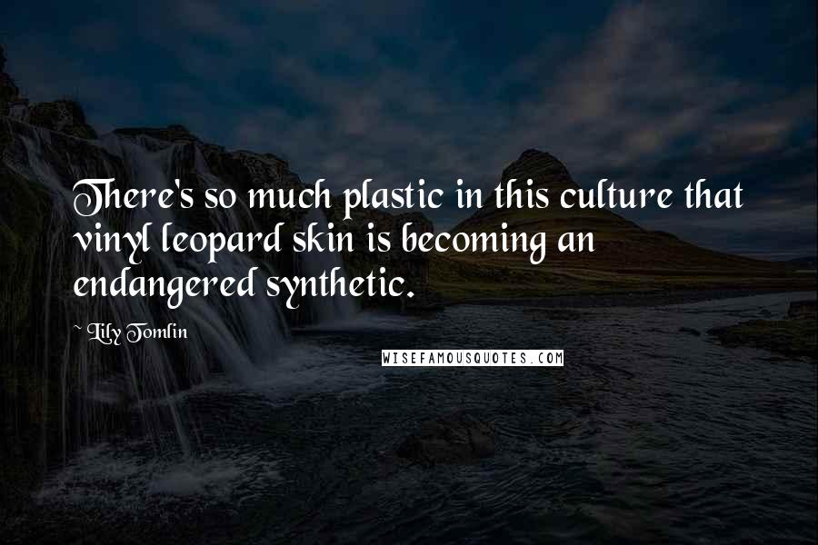 Lily Tomlin Quotes: There's so much plastic in this culture that vinyl leopard skin is becoming an endangered synthetic.