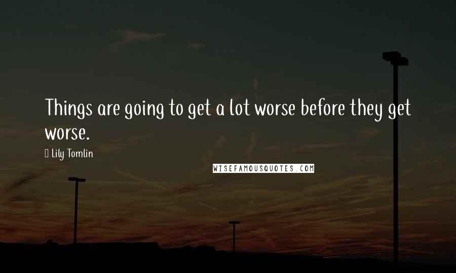 Lily Tomlin Quotes: Things are going to get a lot worse before they get worse.