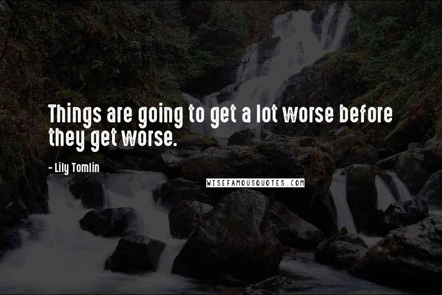 Lily Tomlin Quotes: Things are going to get a lot worse before they get worse.