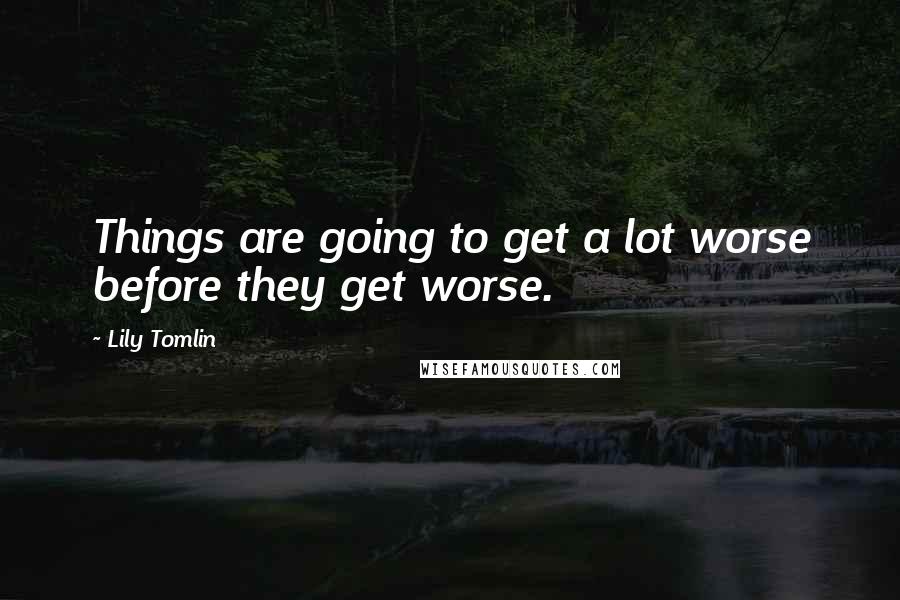 Lily Tomlin Quotes: Things are going to get a lot worse before they get worse.