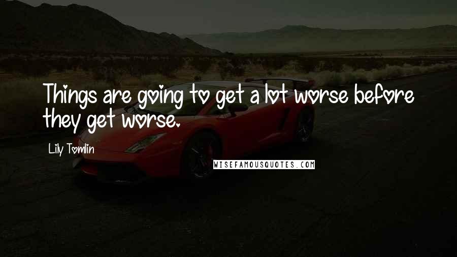 Lily Tomlin Quotes: Things are going to get a lot worse before they get worse.