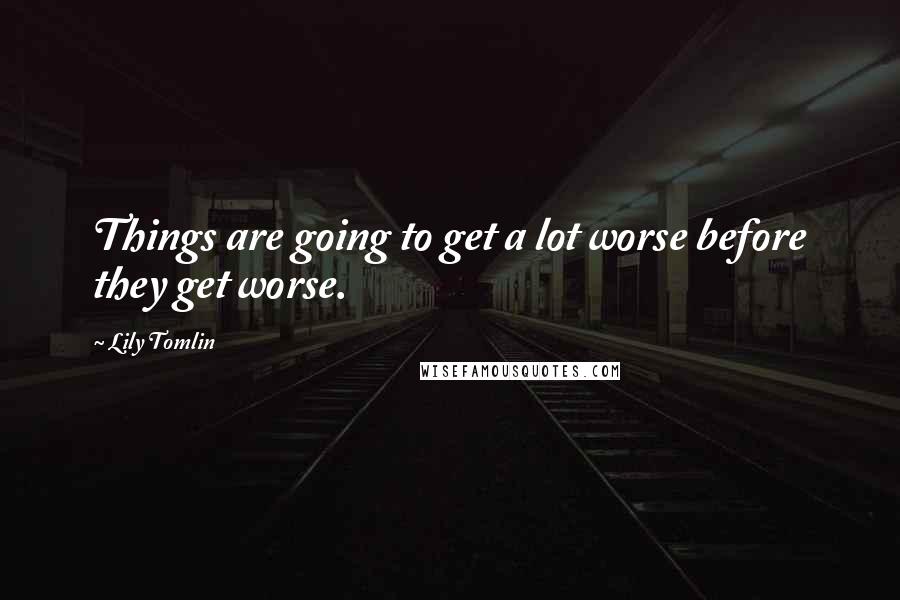 Lily Tomlin Quotes: Things are going to get a lot worse before they get worse.