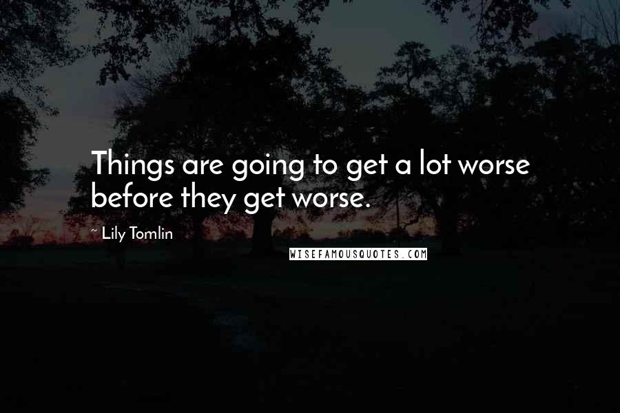 Lily Tomlin Quotes: Things are going to get a lot worse before they get worse.