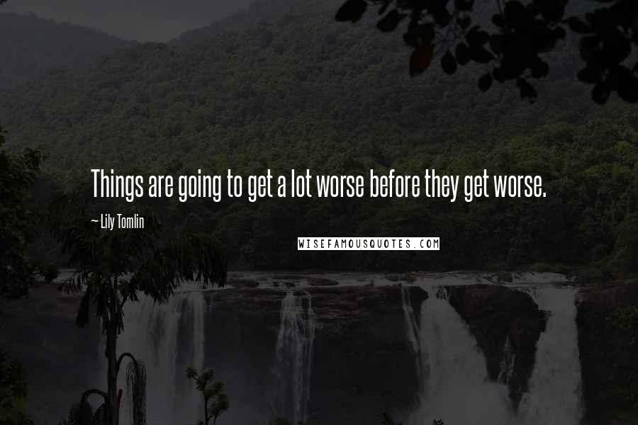 Lily Tomlin Quotes: Things are going to get a lot worse before they get worse.