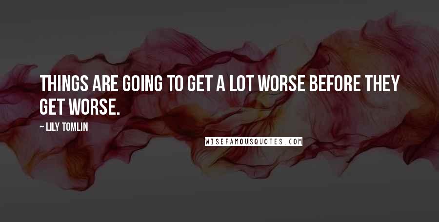 Lily Tomlin Quotes: Things are going to get a lot worse before they get worse.