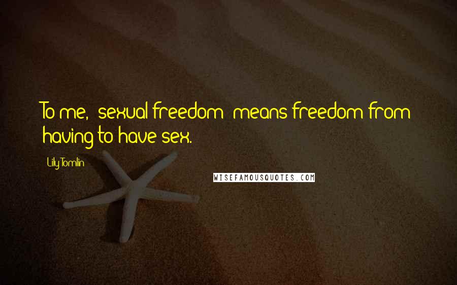 Lily Tomlin Quotes: To me, "sexual freedom" means freedom from having to have sex.