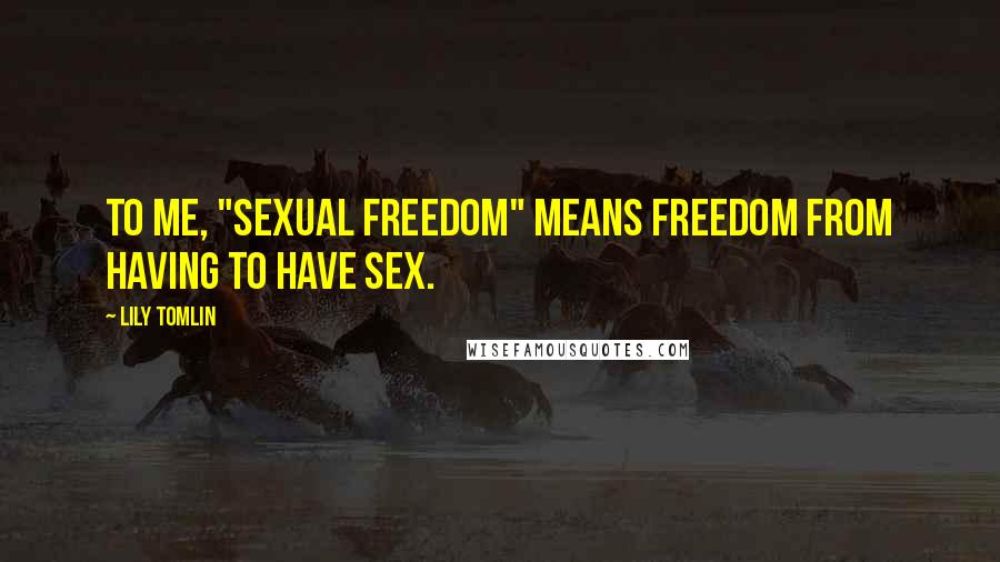 Lily Tomlin Quotes: To me, "sexual freedom" means freedom from having to have sex.