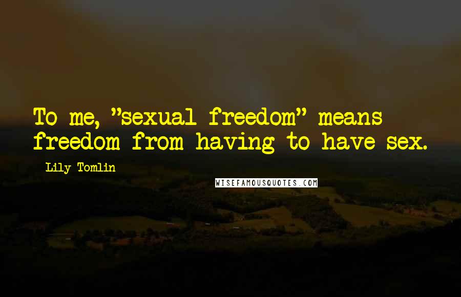 Lily Tomlin Quotes: To me, "sexual freedom" means freedom from having to have sex.