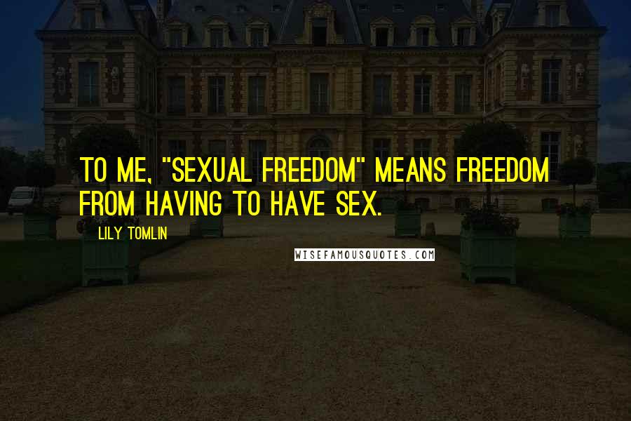 Lily Tomlin Quotes: To me, "sexual freedom" means freedom from having to have sex.