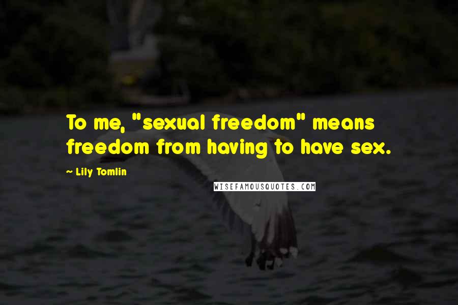 Lily Tomlin Quotes: To me, "sexual freedom" means freedom from having to have sex.