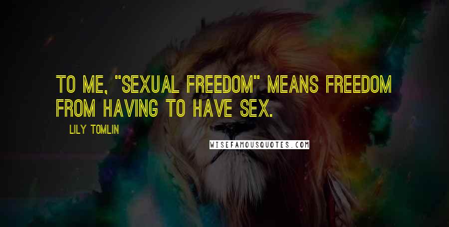 Lily Tomlin Quotes: To me, "sexual freedom" means freedom from having to have sex.