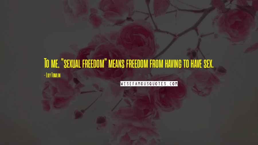 Lily Tomlin Quotes: To me, "sexual freedom" means freedom from having to have sex.