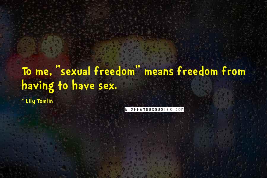 Lily Tomlin Quotes: To me, "sexual freedom" means freedom from having to have sex.