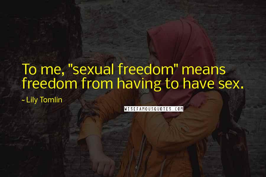 Lily Tomlin Quotes: To me, "sexual freedom" means freedom from having to have sex.