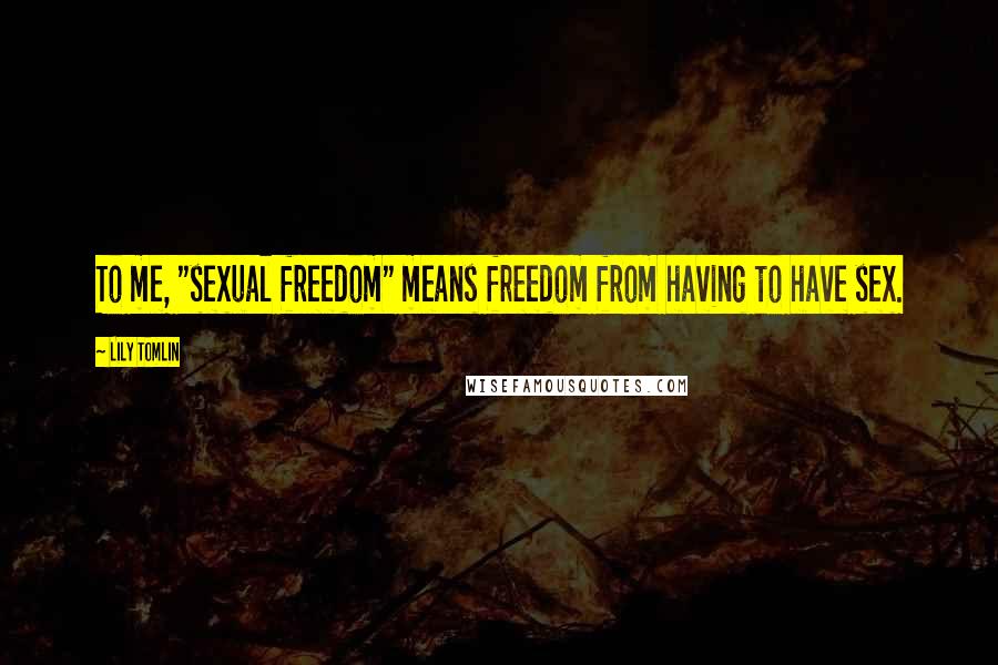 Lily Tomlin Quotes: To me, "sexual freedom" means freedom from having to have sex.