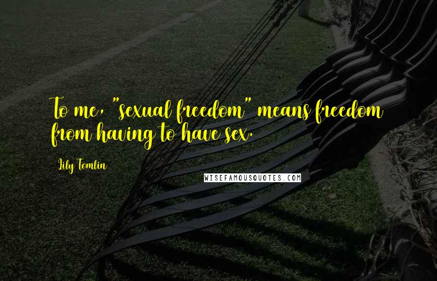 Lily Tomlin Quotes: To me, "sexual freedom" means freedom from having to have sex.