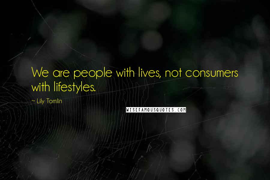 Lily Tomlin Quotes: We are people with lives, not consumers with lifestyles.