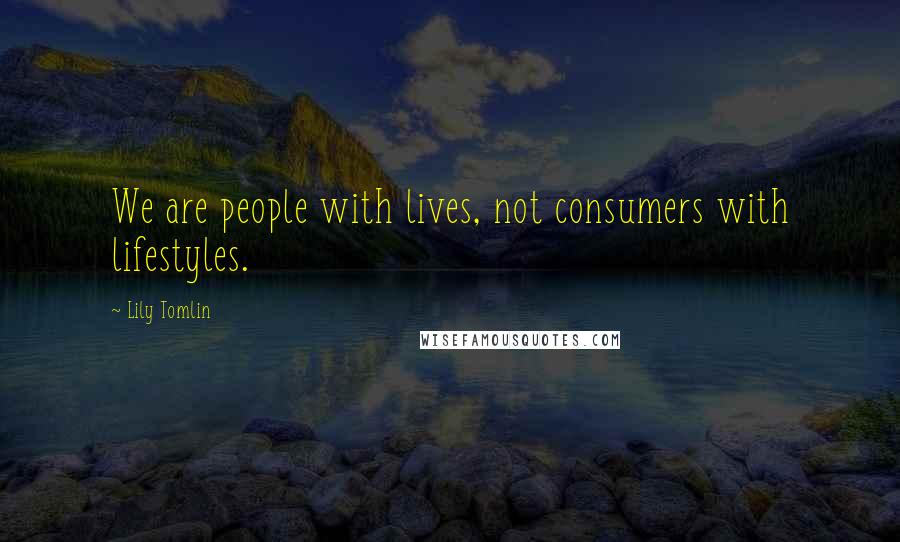 Lily Tomlin Quotes: We are people with lives, not consumers with lifestyles.