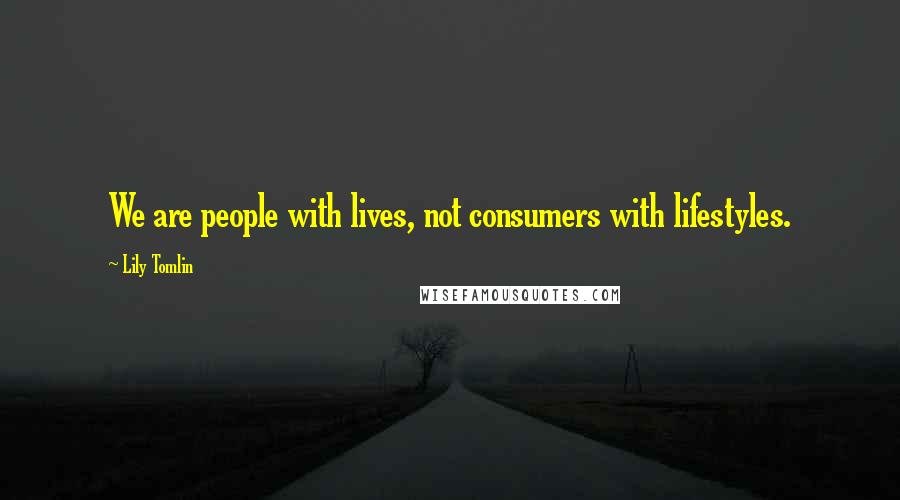 Lily Tomlin Quotes: We are people with lives, not consumers with lifestyles.