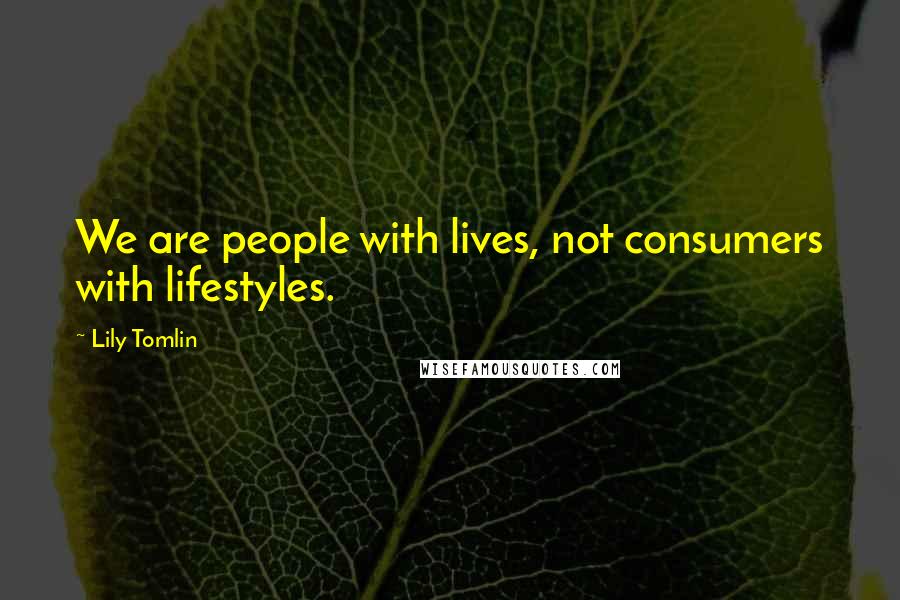 Lily Tomlin Quotes: We are people with lives, not consumers with lifestyles.