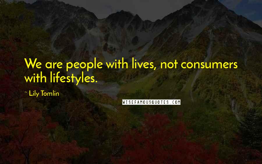 Lily Tomlin Quotes: We are people with lives, not consumers with lifestyles.