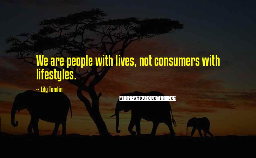 Lily Tomlin Quotes: We are people with lives, not consumers with lifestyles.
