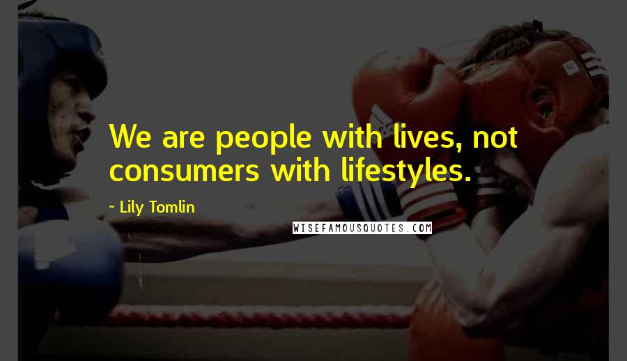 Lily Tomlin Quotes: We are people with lives, not consumers with lifestyles.