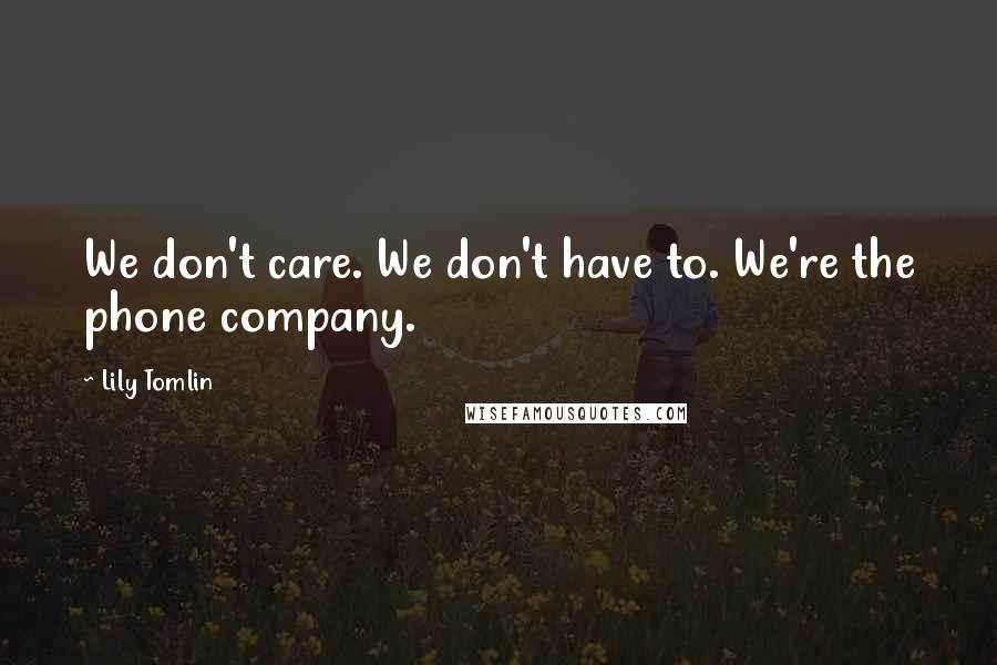 Lily Tomlin Quotes: We don't care. We don't have to. We're the phone company.