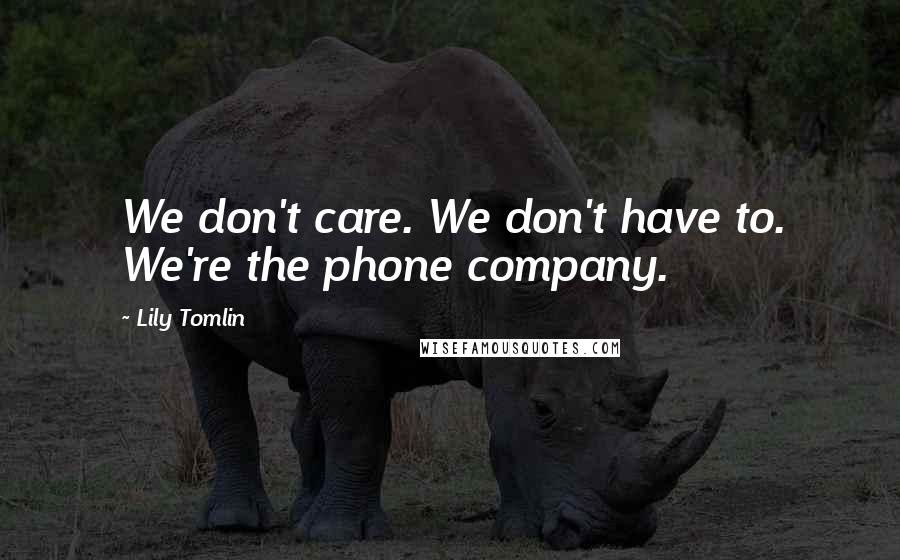 Lily Tomlin Quotes: We don't care. We don't have to. We're the phone company.