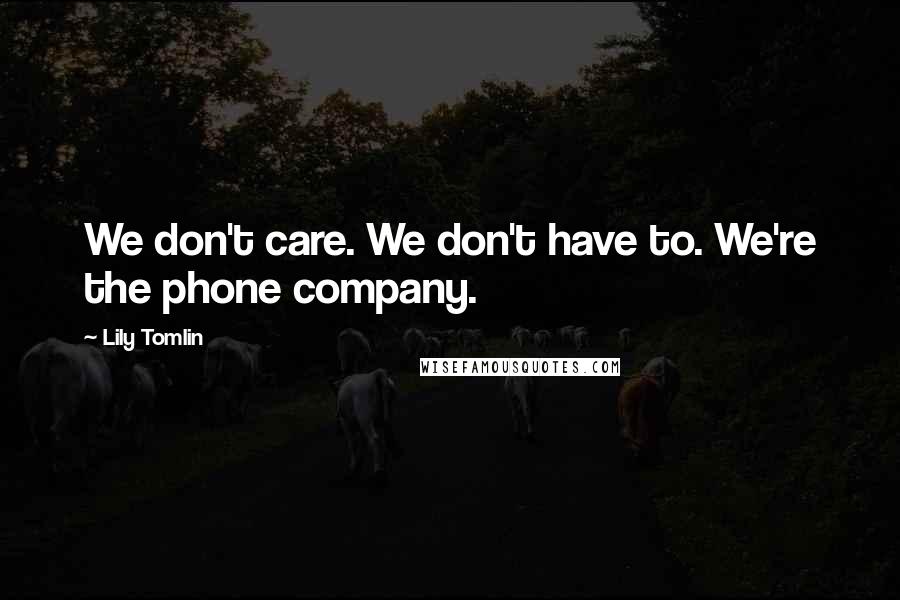 Lily Tomlin Quotes: We don't care. We don't have to. We're the phone company.