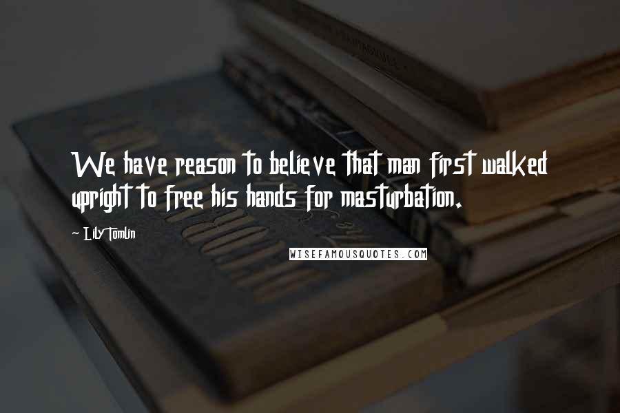 Lily Tomlin Quotes: We have reason to believe that man first walked upright to free his hands for masturbation.