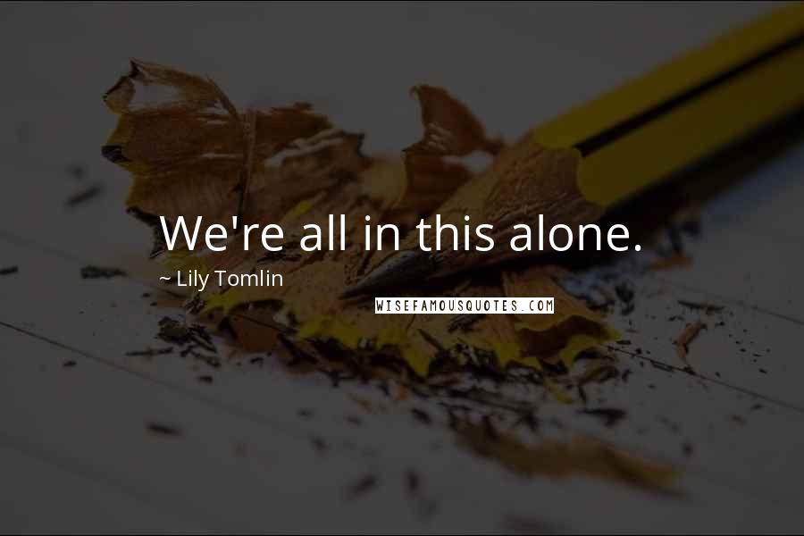 Lily Tomlin Quotes: We're all in this alone.