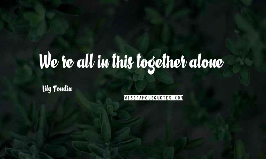 Lily Tomlin Quotes: We're all in this together alone.