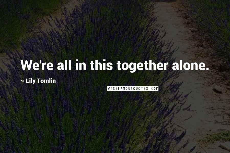 Lily Tomlin Quotes: We're all in this together alone.