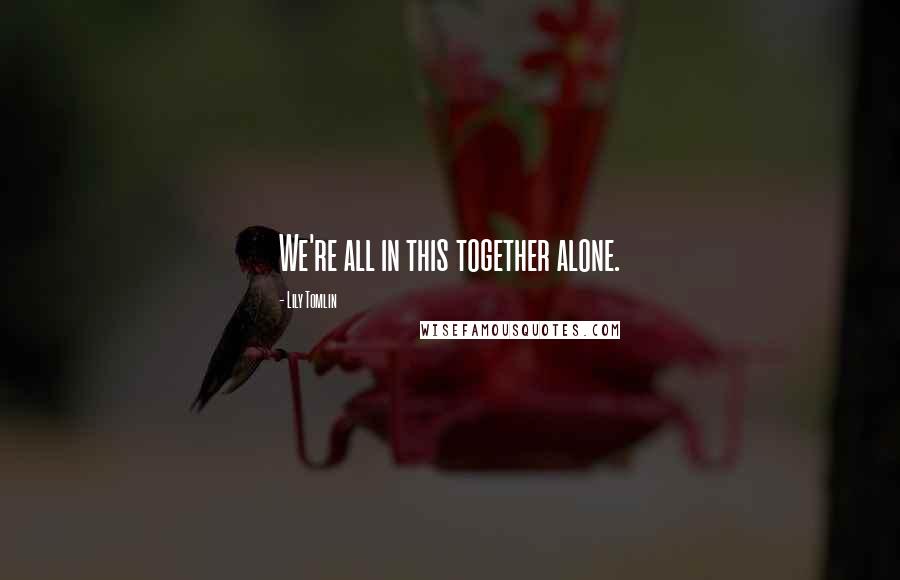 Lily Tomlin Quotes: We're all in this together alone.