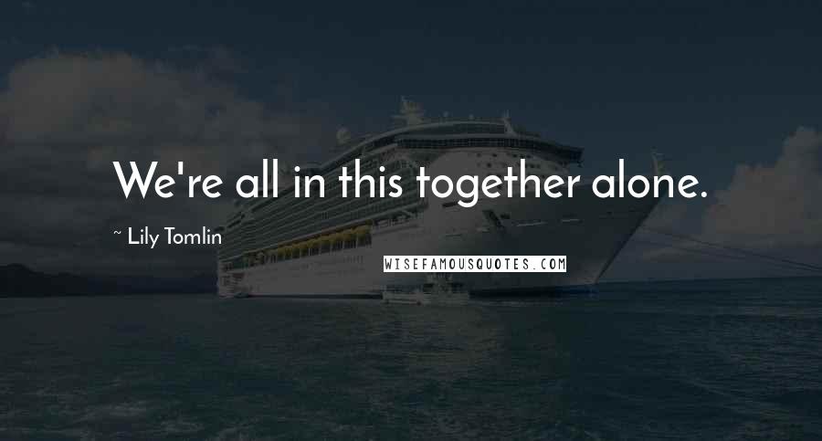 Lily Tomlin Quotes: We're all in this together alone.