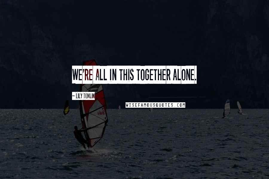 Lily Tomlin Quotes: We're all in this together alone.