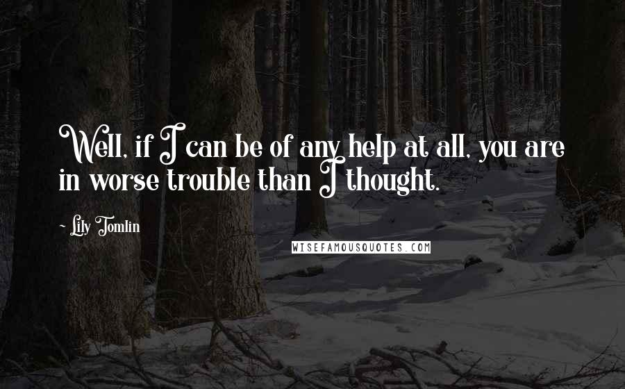 Lily Tomlin Quotes: Well, if I can be of any help at all, you are in worse trouble than I thought.