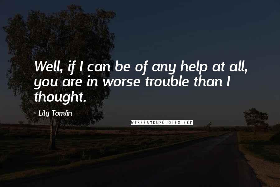 Lily Tomlin Quotes: Well, if I can be of any help at all, you are in worse trouble than I thought.