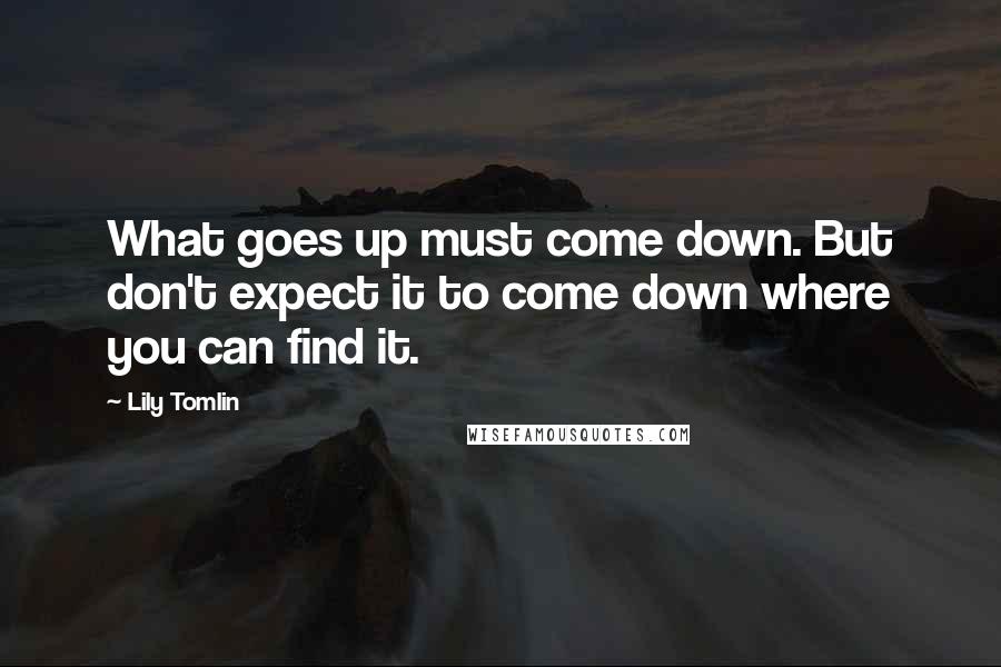 Lily Tomlin Quotes: What goes up must come down. But don't expect it to come down where you can find it.