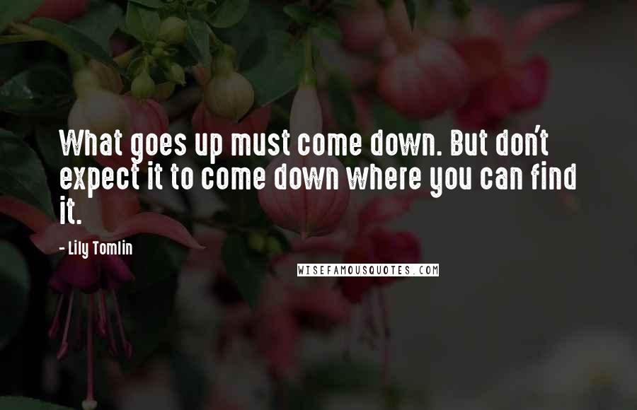 Lily Tomlin Quotes: What goes up must come down. But don't expect it to come down where you can find it.