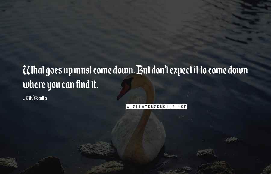 Lily Tomlin Quotes: What goes up must come down. But don't expect it to come down where you can find it.