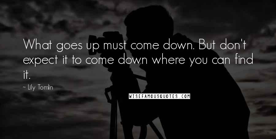 Lily Tomlin Quotes: What goes up must come down. But don't expect it to come down where you can find it.