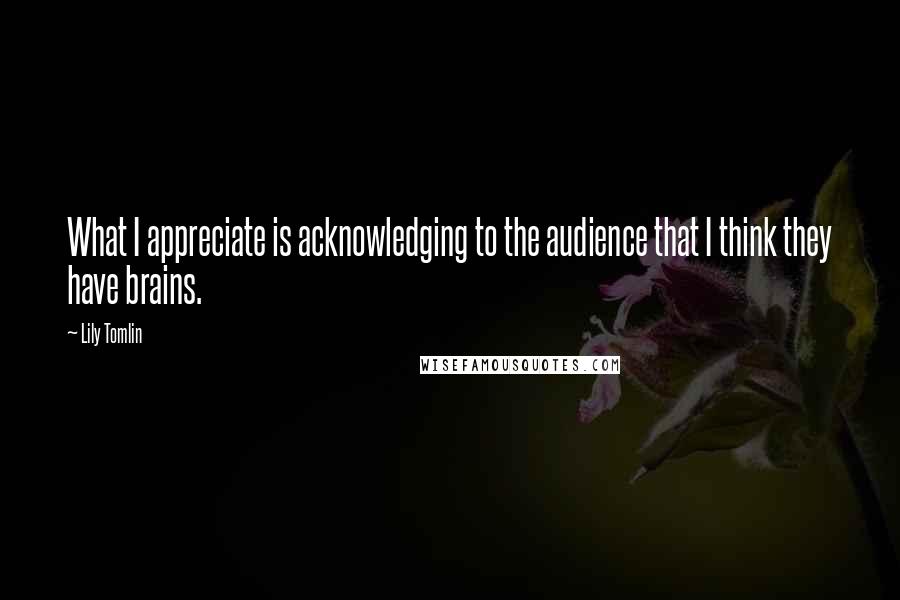 Lily Tomlin Quotes: What I appreciate is acknowledging to the audience that I think they have brains.