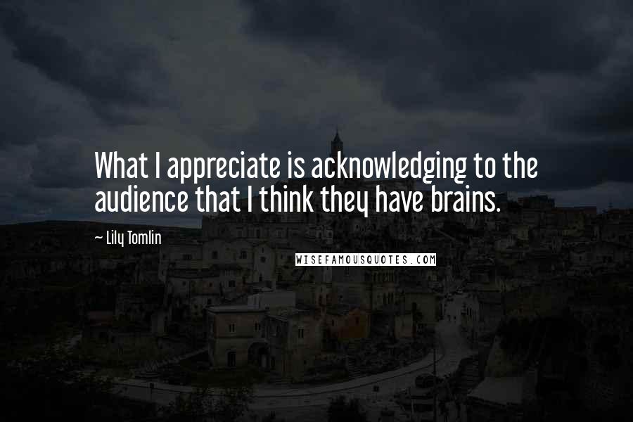 Lily Tomlin Quotes: What I appreciate is acknowledging to the audience that I think they have brains.