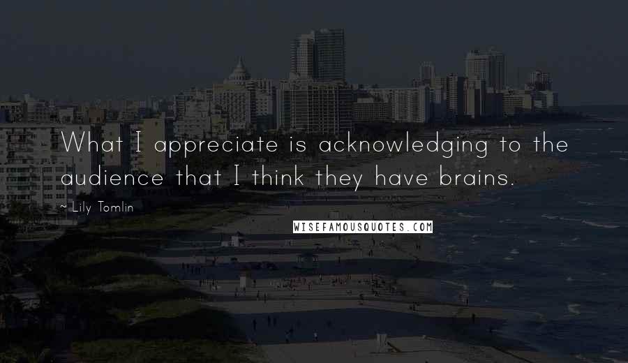 Lily Tomlin Quotes: What I appreciate is acknowledging to the audience that I think they have brains.